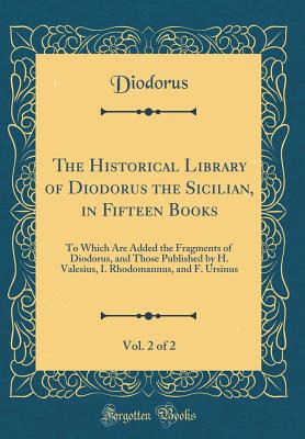 The Historical Library of Diodorus the Sicilian, in Fifteen Books, Vol. 2 of 2: To Which Are Added the Fragments of Diodorus, and Those Published by H. Valesius, I. Rhodomannus, and F. Ursinus (Classic Reprint) - Diodorus, Diodorus