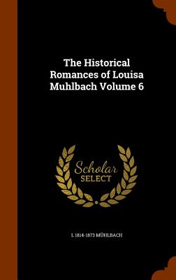 The Historical Romances of Louisa Muhlbach Volume 6 - Mhlbach, L 1814-1873