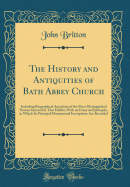 The History and Antiquities of Bath Abbey Church: Including Biographical Anecdotes of the Most Distinguished Persons Interred in That Edifice; With an Essay on Epithaphs, in Which Its Principal Monumental Inscriptions Are Recorded (Classic Reprint)