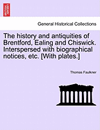 The History and Antiquities of Brentford, Ealing, and Chiswick: Interspersed with Biographical Notices of Illustrious and Eminent Persons, Who Have Been Born, or Have Resided There During the Three Preceding Centuries (Classic Reprint)