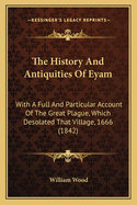 The History and Antiquities of Eyam: With a Full and Particular Account of the Great Plague, Which Desolated That Village, 1666 (1842)