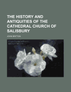 The History and Antiquities of the Cathedral Church of Salisbury