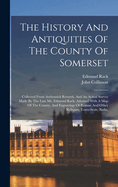 The History And Antiquities Of The County Of Somerset: Collected From Authentick Records, And An Actual Survey Made By The Late Mr. Edmund Rack. Adorned With A Map Of The County, And Engravings Of Roman And Other Reliques, Town-seals, Baths,