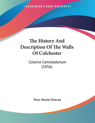 The History and Description of the Walls of Colchester: Colonia Camulodunum (1856) - Duncan, Peter Martin