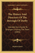 The History and Directory of the Borough of Derby: Intended as a Guide to Strangers Visiting the Town (1843)