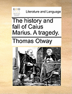 The History and Fall of Caius Marius. a Tragedy