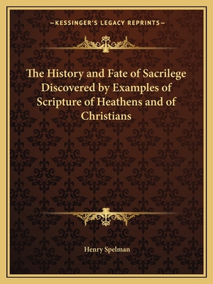 The History and Fate of Sacrilege Discovered by Examples of Scripture of Heathens and of Christians - Spelman, Henry, Sir