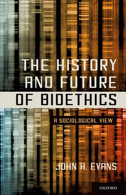 The History and Future of Bioethics: A Sociological View - Evans, John H.