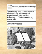 The History and Present State of Electricity, with Original Experiments. by Joseph Priestley, ... the Fifth Edition, Corrected