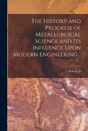 The History and Progress of Metallurgical Science and its Influence Upon Modern Engineering ..