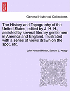 The History and Topography of the United States, edited by J. H. H., assisted by several literary gentlemen in America and England. Illustrated with a series of views drawn on the spot, etc.