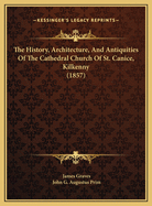 The History, Architecture, and Antiquities of the Cathedral Church of St. Canice, Kilkenny