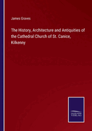 The History, Architecture and Antiquities of the Cathedral Church of St. Canice, Kilkenny