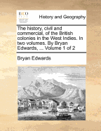 The History, Civil and Commercial, of the British Colonies in the West Indies: In Two Volumes. by Bryan Edwards, ... of 2; Volume 1