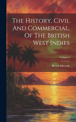 The History, Civil And Commercial, Of The British West Indies; Volume 4 - Edwards, Bryan