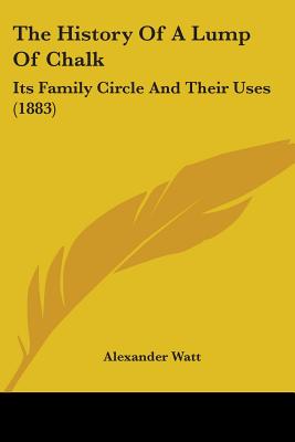 The History Of A Lump Of Chalk: Its Family Circle And Their Uses (1883) - Watt, Alexander