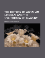 The History of Abraham Lincoln, and the Overthrow of Slavery