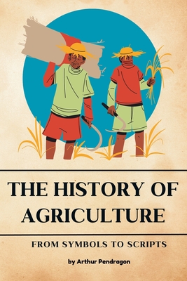 The history of Agriculture: From Symbols to Scripts - Pendragon, Arthur