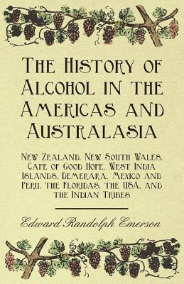 The History of Alcohol in the Americas and Australasia - New Zealand, New South Wales, Cape of Good Hope, West India Islands, Demerara, Mexico and Peru, the Floridas, the Usa, and the Indian Tribes - Emerson, Edward Randolph