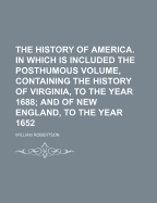 The History of America. in Which Is Included the Posthumous Volume, Containing the History of Virginia, to the Year 1688; And of New England, to the Year 1652