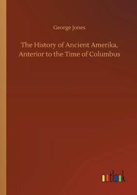 The History of Ancient Amerika, Anterior to the Time of Columbus - Jones, George