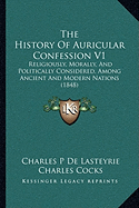 The History Of Auricular Confession V1: Religiously, Morally, And Politically Considered, Among Ancient And Modern Nations (1848) - Lasteyrie, Charles P De, and Cocks, Charles (Translated by)