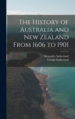 The History of Australia and New Zealand From 1606 to 1901 - Sutherland, Alexander, and Sutherland, George