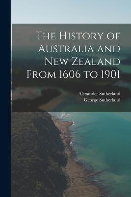 The History of Australia and New Zealand From 1606 to 1901 - Sutherland, Alexander, and Sutherland, George