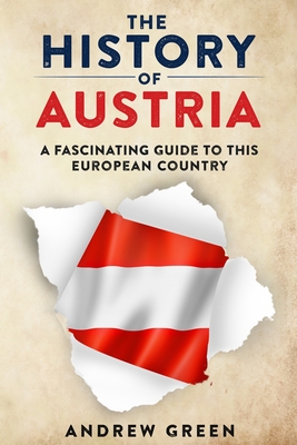 The History of Austria: A Fascinating Guide to this Beautiful Country - Green, Andrew