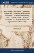 The History of Autonous. Containing a Relation how That Young Nobleman was Accidentally Left Alone, in his Infancy, Upon a Desolate Island; ... With an Account of his Life, Reflections, and Improvements in Knowledge