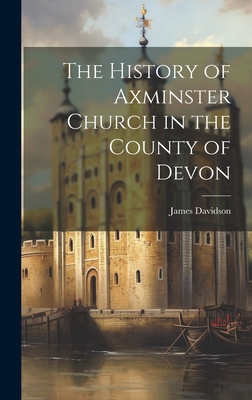 The History of Axminster Church in the County of Devon - Davidson, James