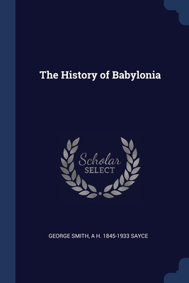 The History of Babylonia - Smith, George, and Sayce, A H 1845-1933