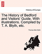 The History of Bedford and Visitors' Guide. with Illustrations. Compiled by T. A. Blyth, Etc.