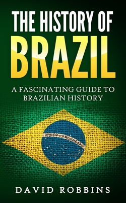 The History of Brazil: A Fascinating Guide to Brazilian History - Robbins, David