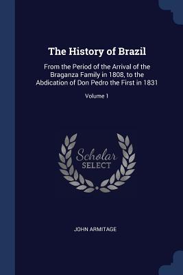 The History of Brazil: From the Period of the Arrival of the Braganza Family in 1808, to the Abdication of Don Pedro the First in 1831; Volume 1 - Armitage, John