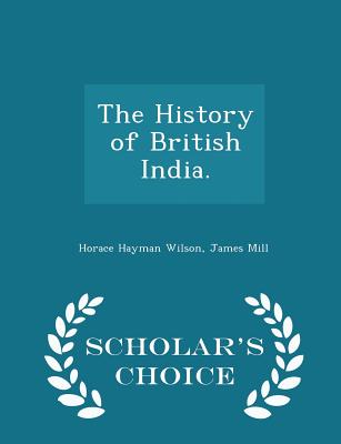 The History of British India. - Scholar's Choice Edition - Wilson, Horace Hayman, and Mill, James