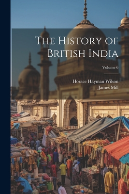 The History of British India; Volume 6 - Wilson, Horace Hayman, and Mill, James