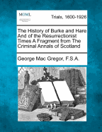 The History of Burke and Hare and of the Resurrectionist Times a Fragment from the Criminal Annals of Scotland