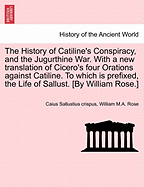 The History of Catiline's Conspiracy, and the Jugurthine War. with a New Translation of Cicero's Four Orations Against Catiline. to Which Is Prefixed, the Life of Sallust. [By William Rose.] - War College Series