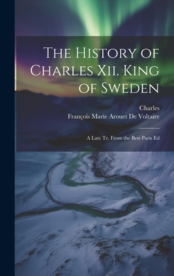 The History of Charles Xii. King of Sweden: A Late Tr. From the Best Paris Ed - Charles, and de Voltaire, Franois Marie Arouet