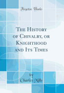 The History of Chivalry, or Knighthood and Its Times (Classic Reprint)