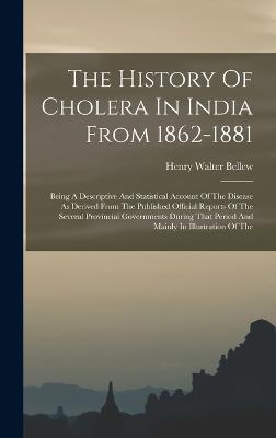 The History Of Cholera In India From 1862-1881: Being A Descriptive And Statistical Account Of The Disease As Derived From The Published Official Reports Of The Several Provincial Governments During That Period And Mainly In Illustration Of The - Bellew, Henry Walter