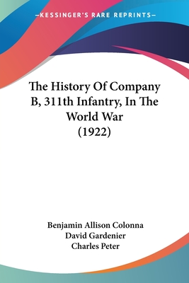 The History Of Company B, 311th Infantry, In The World War (1922) - Colonna, Benjamin Allison (Editor), and Gardenier, David, and Peter, Charles