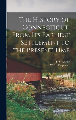 The History of Connecticut, From its Earliest Settlement to the Present Time - Arthur, T S, and Carpenter, W H