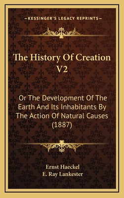 The History of Creation V2: Or the Development of the Earth and Its Inhabitants by the Action of Natural Causes (1887) - Haeckel, Ernst, and Lankester, E Ray (Translated by)