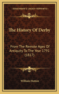 The History of Derby: From the Remote Ages of Antiquity to the Year 1791 (1817)