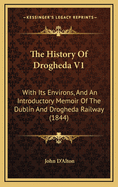 The History of Drogheda V1: With Its Environs, and an Introductory Memoir of the Dublin and Drogheda Railway (1844)
