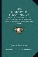 The History Of Drogheda V2: With Its Environs And An Introductory Memoir Of The Dublin And Drogheda Railway (1844)
