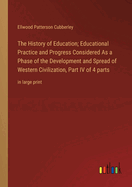 The History of Education; Educational Practice and Progress Considered As a Phase of the Development and Spread of Western Civilization, Part IV of 4 parts: in large print