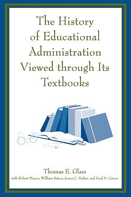 The History of Educational Administration Viewed Through Its Textbooks - Glass, Thomas E (Editor), and Mason, Robert, and Eaton, William